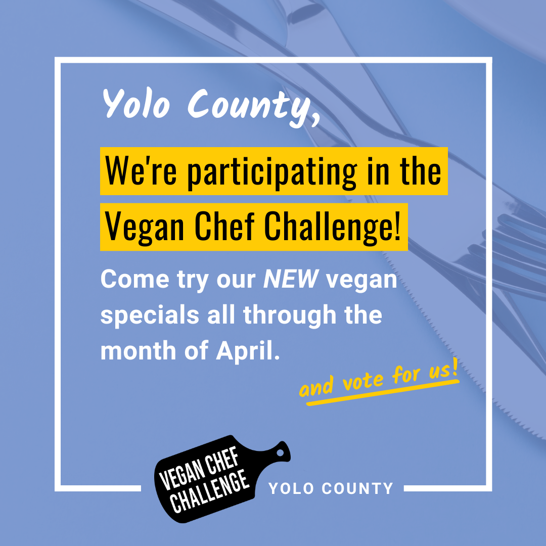 Yolo County, we're participating in the Vegan Chef Challenge! Come try our NEW vegan specials all through the month of April. And vote for us!
